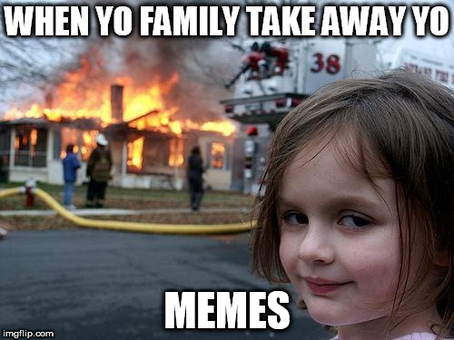 Disaster Girl |  WHEN YO FAMILY TAKE AWAY YO; MEMES | image tagged in memes,disaster girl | made w/ Imgflip meme maker