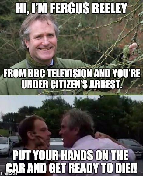 Everybody has their Basil Fawlty moment |  HI, I'M FERGUS BEELEY; FROM BBC TELEVISION AND YOU’RE UNDER CITIZEN’S ARREST. PUT YOUR HANDS ON THE CAR AND GET READY TO DIE!! | image tagged in memes,bbc,road rage | made w/ Imgflip meme maker
