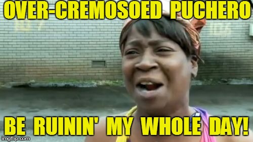 Ain't Nobody Got Time For That Meme | OVER-CREMOSOED  PUCHERO BE  RUININ'  MY  WHOLE  DAY! | image tagged in memes,aint nobody got time for that | made w/ Imgflip meme maker