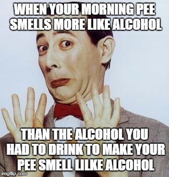 Pee Wee says Nope | WHEN YOUR MORNING PEE SMELLS MORE LIKE ALCOHOL; THAN THE ALCOHOL YOU HAD TO DRINK TO MAKE YOUR PEE SMELL LILKE ALCOHOL | image tagged in pee wee says nope | made w/ Imgflip meme maker