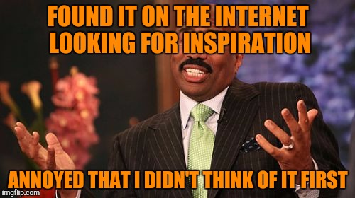 FOUND IT ON THE INTERNET LOOKING FOR INSPIRATION ANNOYED THAT I DIDN'T THINK OF IT FIRST | image tagged in memes,steve harvey | made w/ Imgflip meme maker