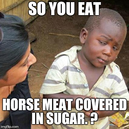 Third World Skeptical Kid Meme | SO YOU EAT HORSE MEAT COVERED IN SUGAR. ? | image tagged in memes,third world skeptical kid | made w/ Imgflip meme maker