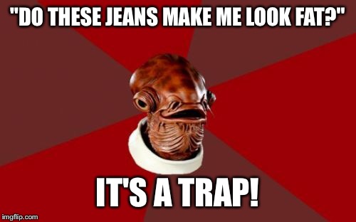 Admiral Ackbar Relationship Expert | "DO THESE JEANS MAKE ME LOOK FAT?"; IT'S A TRAP! | image tagged in memes,admiral ackbar relationship expert | made w/ Imgflip meme maker