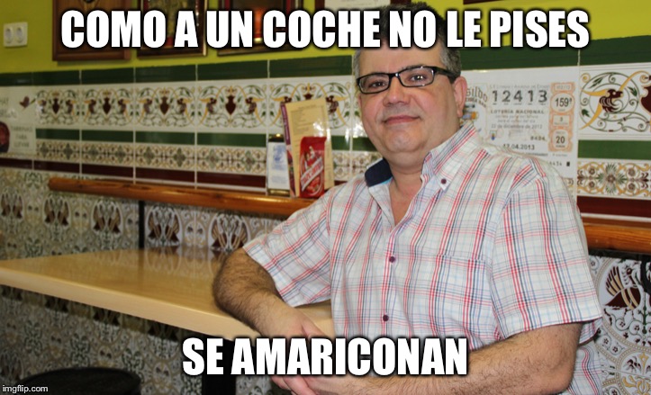 cuñao | COMO A UN COCHE NO LE PISES; SE AMARICONAN | image tagged in cuao | made w/ Imgflip meme maker