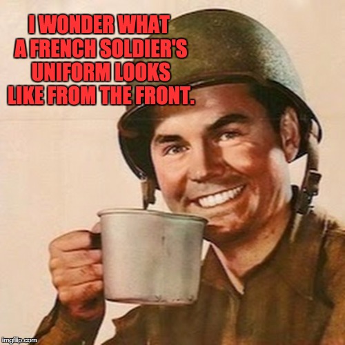 Coffee Soldier | I WONDER WHAT A FRENCH SOLDIER'S UNIFORM LOOKS LIKE FROM THE FRONT. | image tagged in coffee soldier | made w/ Imgflip meme maker