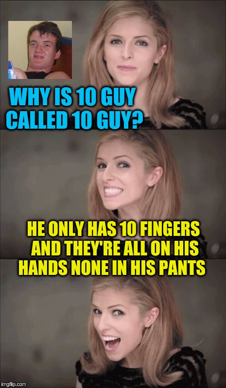 Why is 10 Guy called 10 Guy? | WHY IS 10 GUY CALLED 10 GUY? HE ONLY HAS 10 FINGERS AND THEY'RE ALL ON HIS HANDS NONE IN HIS PANTS | image tagged in memes,bad pun anna kendrick,10 guy,funny | made w/ Imgflip meme maker