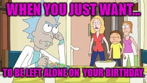 Happy Birthday | WHEN YOU JUST WANT... TO BE LEFT ALONE ON  YOUR BIRTHDAY. | image tagged in rick and morty | made w/ Imgflip meme maker