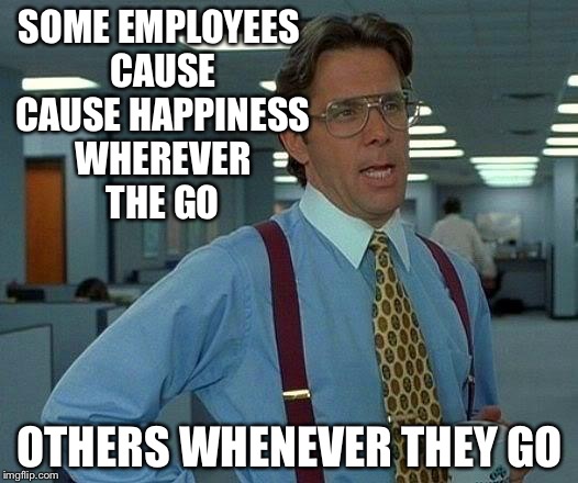 That Would Be Great | SOME EMPLOYEES CAUSE CAUSE HAPPINESS WHEREVER THE GO; OTHERS WHENEVER THEY GO | image tagged in memes,that would be great | made w/ Imgflip meme maker