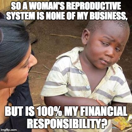 Third World Skeptical Kid Meme | SO A WOMAN'S REPRODUCTIVE SYSTEM IS NONE OF MY BUSINESS, BUT IS 100% MY FINANCIAL RESPONSIBILITY? | image tagged in memes,third world skeptical kid | made w/ Imgflip meme maker
