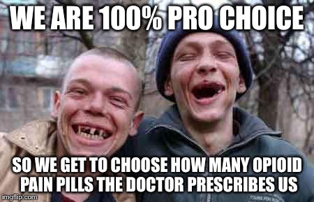 rednecks | WE ARE 100% PRO CHOICE; SO WE GET TO CHOOSE HOW MANY OPIOID PAIN PILLS THE DOCTOR PRESCRIBES US | image tagged in rednecks | made w/ Imgflip meme maker