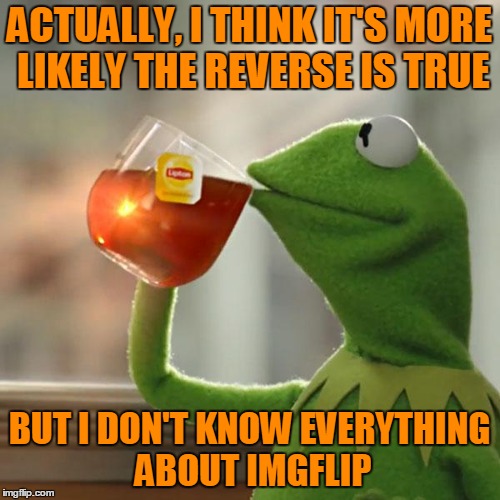 But That's None Of My Business Meme | ACTUALLY, I THINK IT'S MORE LIKELY THE REVERSE IS TRUE BUT I DON'T KNOW EVERYTHING ABOUT IMGFLIP | image tagged in memes,but thats none of my business,kermit the frog | made w/ Imgflip meme maker