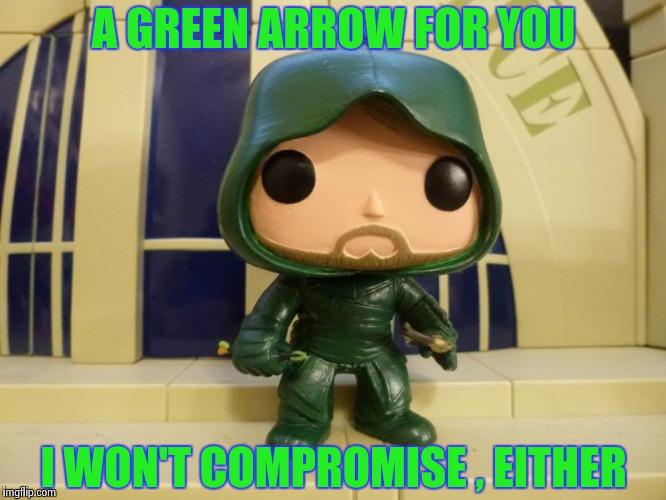 A GREEN ARROW FOR YOU I WON'T COMPROMISE , EITHER | image tagged in bobblehead green arrow | made w/ Imgflip meme maker