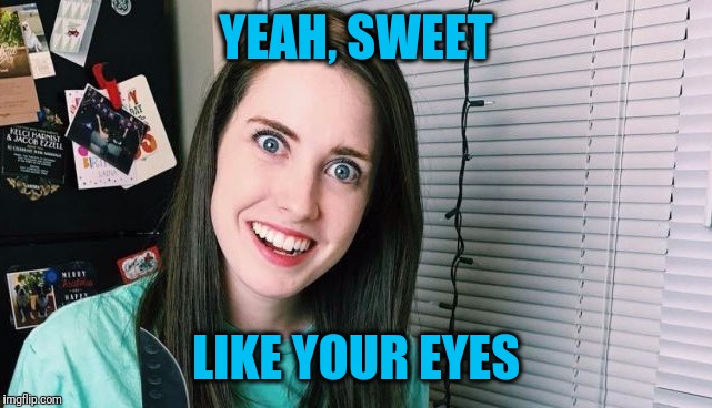 YEAH, SWEET LIKE YOUR EYES | image tagged in overly attached girlfriend | made w/ Imgflip meme maker