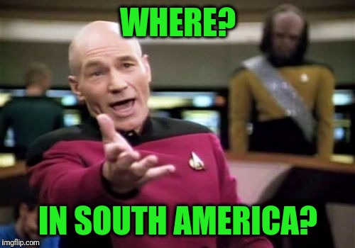 Picard Wtf Meme | WHERE? IN SOUTH AMERICA? | image tagged in memes,picard wtf | made w/ Imgflip meme maker