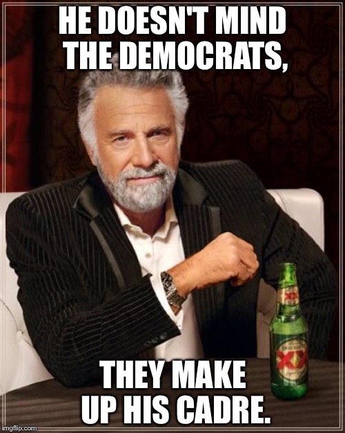 The Most Interesting Man In The World Meme | HE DOESN'T MIND THE DEMOCRATS, THEY MAKE UP HIS CADRE. | image tagged in memes,the most interesting man in the world | made w/ Imgflip meme maker