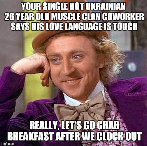 Creepy Condescending Wonka Meme | YOUR SINGLE HOT UKRAINIAN 26 YEAR OLD MUSCLE CLAN COWORKER SAYS HIS LOVE LANGUAGE IS TOUCH; REALLY, LET'S GO GRAB BREAKFAST AFTER WE CLOCK OUT | image tagged in memes,creepy condescending wonka | made w/ Imgflip meme maker
