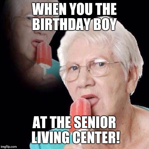 Old Lady Licking Popsicle | WHEN YOU THE BIRTHDAY BOY; AT THE SENIOR LIVING CENTER! | image tagged in old lady licking popsicle | made w/ Imgflip meme maker
