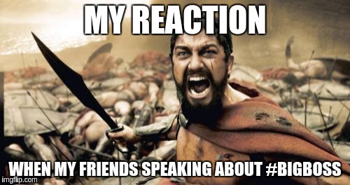 Sparta Leonidas | MY REACTION; WHEN MY FRIENDS SPEAKING ABOUT #BIGBOSS | image tagged in memes,sparta leonidas | made w/ Imgflip meme maker