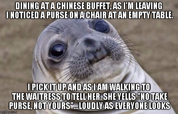 Awkward Moment Sealion Meme | DINING AT A CHINESE BUFFET, AS I'M LEAVING I NOTICED A PURSE ON A CHAIR AT AN EMPTY TABLE. I PICK IT UP AND AS I AM WALKING TO THE WAITRESS TO TELL HER, SHE YELLS "NO TAKE PURSE, NOT YOURS"...LOUDLY AS EVERYONE LOOKS | image tagged in memes,awkward moment sealion | made w/ Imgflip meme maker