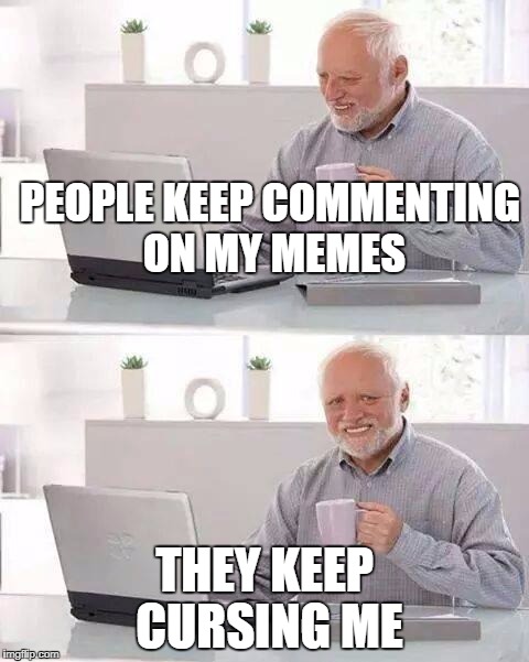 #$@% this meme | PEOPLE KEEP COMMENTING ON MY MEMES; THEY KEEP CURSING ME | image tagged in memes,hide the pain harold | made w/ Imgflip meme maker