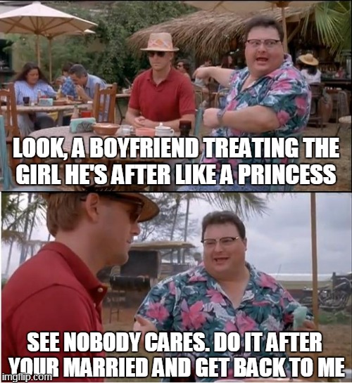 See Nobody Cares | LOOK, A BOYFRIEND TREATING THE GIRL HE'S AFTER LIKE A PRINCESS; SEE NOBODY CARES. DO IT AFTER YOUR MARRIED AND GET BACK TO ME | image tagged in memes,see nobody cares | made w/ Imgflip meme maker