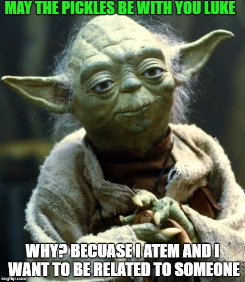 Star Wars Yoda Meme | MAY THE PICKLES BE WITH YOU LUKE; WHY? BECUASE I ATEM AND I WANT TO BE RELATED TO SOMEONE | image tagged in memes,star wars yoda | made w/ Imgflip meme maker