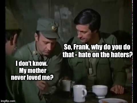 So, Frank, why do you do that - hate on the haters? I don't know.  My mother never loved me? | made w/ Imgflip meme maker
