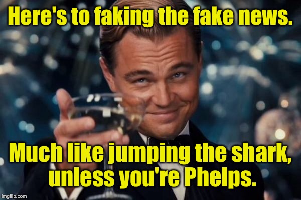 Leonardo Dicaprio Cheers Meme | Here's to faking the fake news. Much like jumping the shark, unless you're Phelps. | image tagged in memes,leonardo dicaprio cheers | made w/ Imgflip meme maker