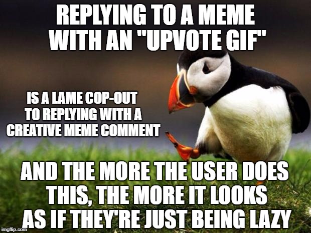 Unpopular Opinion Puffin Meme | REPLYING TO A MEME WITH AN "UPVOTE GIF"; IS A LAME COP-OUT TO REPLYING WITH A CREATIVE MEME COMMENT; AND THE MORE THE USER DOES THIS, THE MORE IT LOOKS AS IF THEY'RE JUST BEING LAZY | image tagged in memes,unpopular opinion puffin | made w/ Imgflip meme maker