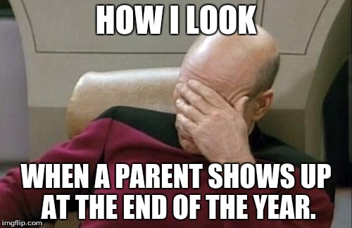 Captain Picard Facepalm | HOW I LOOK; WHEN A PARENT SHOWS UP AT THE END OF THE YEAR. | image tagged in memes,captain picard facepalm | made w/ Imgflip meme maker