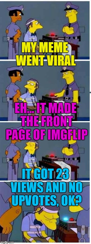Hope vs. reality... :) |  MY MEME WENT VIRAL; EH... IT MADE THE FRONT PAGE OF IMGFLIP; IT GOT 23 VIEWS AND NO UPVOTES, OK? | image tagged in boe lies detector,memes,the simpsons,imgflip,moe,tv | made w/ Imgflip meme maker