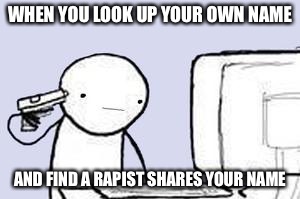 Sucide browser | WHEN YOU LOOK UP YOUR OWN NAME; AND FIND A RAPIST SHARES YOUR NAME | image tagged in sucide browser | made w/ Imgflip meme maker