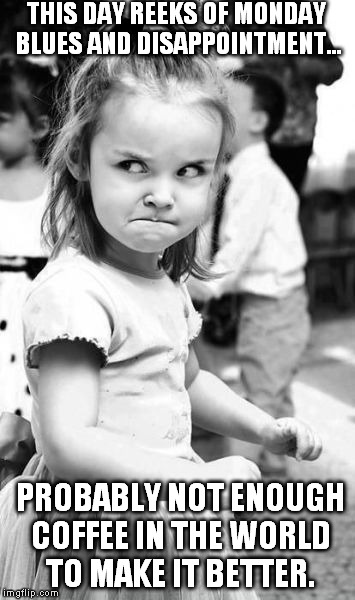 Angry Toddler Meme | THIS DAY REEKS OF MONDAY BLUES AND DISAPPOINTMENT... PROBABLY NOT ENOUGH COFFEE IN THE WORLD TO MAKE IT BETTER. | image tagged in memes,angry toddler | made w/ Imgflip meme maker
