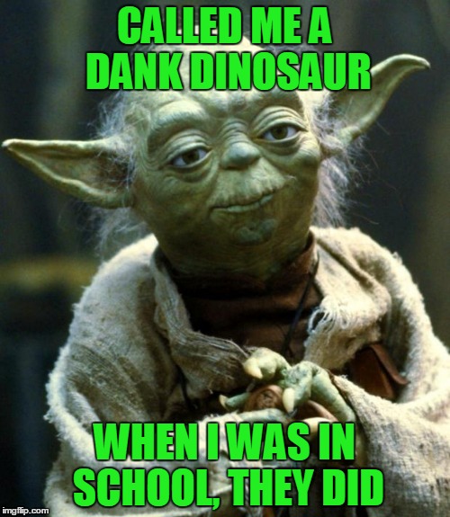 Star Wars Yoda Meme | CALLED ME A DANK DINOSAUR WHEN I WAS IN SCHOOL, THEY DID | image tagged in memes,star wars yoda | made w/ Imgflip meme maker