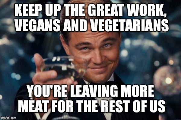 Leonardo Dicaprio Cheers | KEEP UP THE GREAT WORK, VEGANS AND VEGETARIANS; YOU'RE LEAVING MORE MEAT FOR THE REST OF US | image tagged in memes,leonardo dicaprio cheers | made w/ Imgflip meme maker