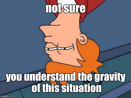 Futurama Fry Meme | not sure you understand the gravity of this situation | image tagged in memes,futurama fry | made w/ Imgflip meme maker