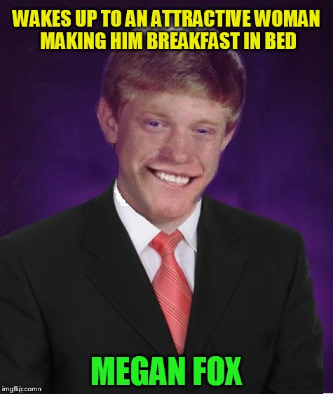 Good Luck Brian | WAKES UP TO AN ATTRACTIVE WOMAN MAKING HIM BREAKFAST IN BED MEGAN FOX | image tagged in good luck brian | made w/ Imgflip meme maker