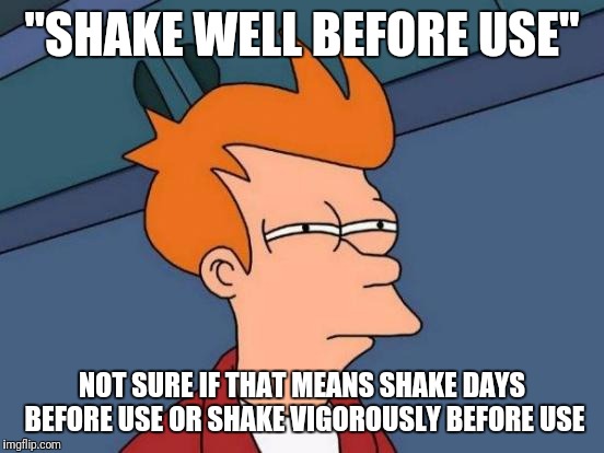Futurama Fry | "SHAKE WELL BEFORE USE"; NOT SURE IF THAT MEANS SHAKE DAYS BEFORE USE OR SHAKE VIGOROUSLY BEFORE USE | image tagged in memes,futurama fry | made w/ Imgflip meme maker