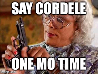  Madea One mo Time | SAY CORDELE; ONE MO TIME | image tagged in madea one mo time | made w/ Imgflip meme maker
