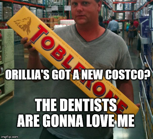 Orillia now has a Costco  | ORILLIA'S GOT A NEW COSTCO? THE DENTISTS ARE GONNA LOVE ME | image tagged in orillia,costco | made w/ Imgflip meme maker