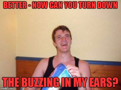 BETTER - NOW CAN YOU TURN DOWN THE BUZZING IN MY EARS? | made w/ Imgflip meme maker