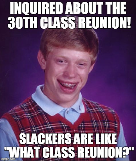 Bad Luck Brian | INQUIRED ABOUT THE 30TH CLASS REUNION! SLACKERS ARE LIKE "WHAT CLASS REUNION?" | image tagged in memes,bad luck brian | made w/ Imgflip meme maker