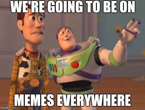 X, X Everywhere Meme | WE'RE GOING TO BE ON; MEMES EVERYWHERE | image tagged in memes,x x everywhere | made w/ Imgflip meme maker