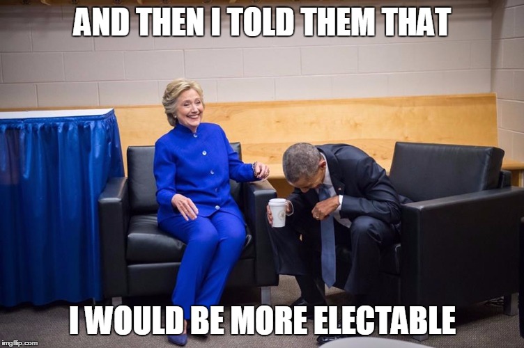 Hillary Obama Laugh | AND THEN I TOLD THEM THAT; I WOULD BE MORE ELECTABLE | image tagged in hillary obama laugh | made w/ Imgflip meme maker