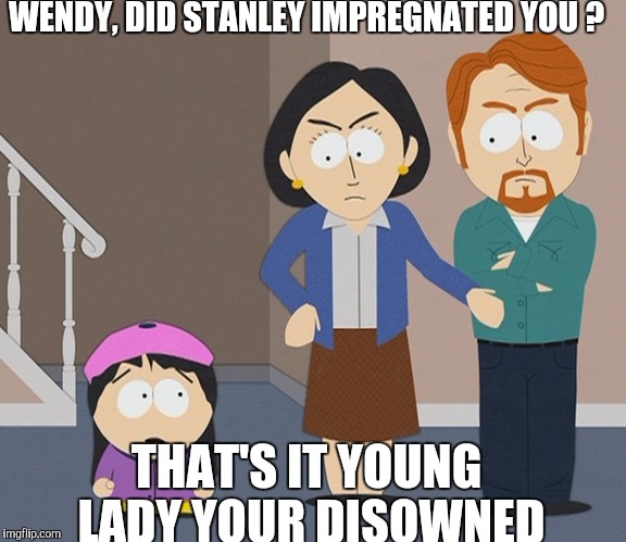 testaburgers | WENDY, DID STANLEY IMPREGNATED YOU ? THAT'S IT YOUNG LADY YOUR DISOWNED | image tagged in testaburgers | made w/ Imgflip meme maker