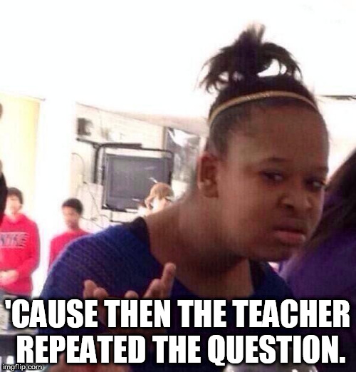 Black Girl Wat Meme | 'CAUSE THEN THE TEACHER REPEATED THE QUESTION. | image tagged in memes,black girl wat | made w/ Imgflip meme maker