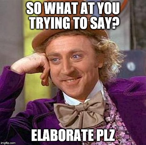 Creepy Condescending Wonka Meme | SO WHAT AT YOU TRYING TO SAY? ELABORATE PLZ | image tagged in memes,creepy condescending wonka | made w/ Imgflip meme maker