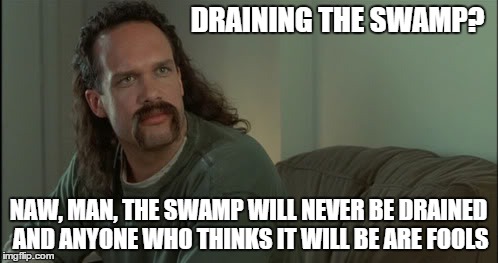 DRAINING THE SWAMP? NAW, MAN, THE SWAMP WILL NEVER BE DRAINED AND ANYONE WHO THINKS IT WILL BE ARE FOOLS | made w/ Imgflip meme maker