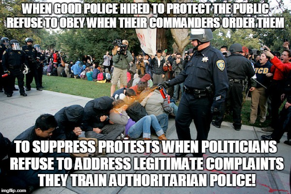 WHEN GOOD POLICE HIRED TO PROTECT THE PUBLIC REFUSE TO OBEY WHEN THEIR COMMANDERS ORDER THEM; TO SUPPRESS PROTESTS WHEN POLITICIANS REFUSE TO ADDRESS LEGITIMATE COMPLAINTS THEY TRAIN AUTHORITARIAN POLICE! | made w/ Imgflip meme maker