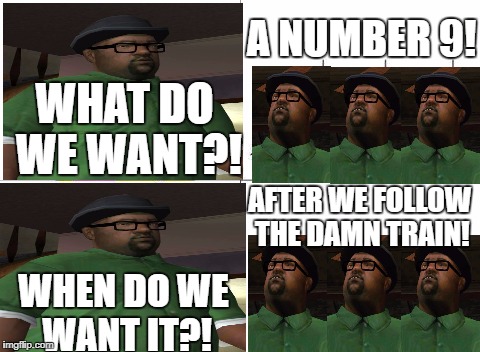 I've worked REALLY hard for this! I hope it paid off! | A NUMBER 9! WHAT DO WE WANT?! AFTER WE FOLLOW THE DAMN TRAIN! WHEN DO WE WANT IT?! | image tagged in memes,what do we want,big smoke,gta san andreas,funny,dank memes | made w/ Imgflip meme maker